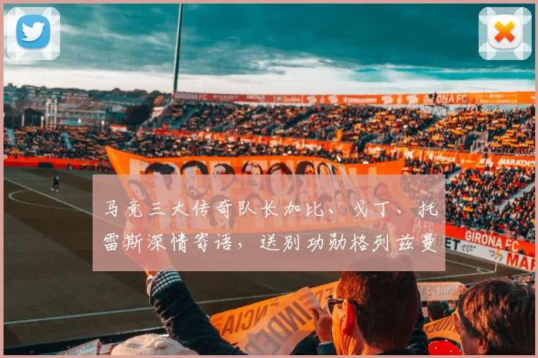 马竞三大传奇队长加比、戈丁、托雷斯深情寄语，送别功勋格列兹曼