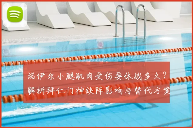 诺伊尔小腿肌肉受伤要休战多久?解析拜仁门神缺阵影响与替代方案
