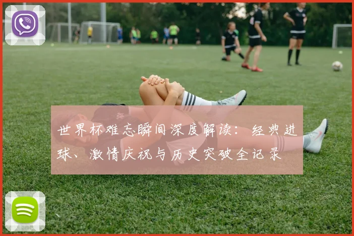 世界杯难忘瞬间深度解读：经典进球、激情庆祝与历史突破全记录