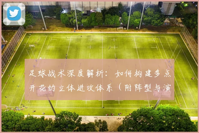 足球战术深度解析:如何构建多点开花的立体进攻体系(附阵型与演练指南)