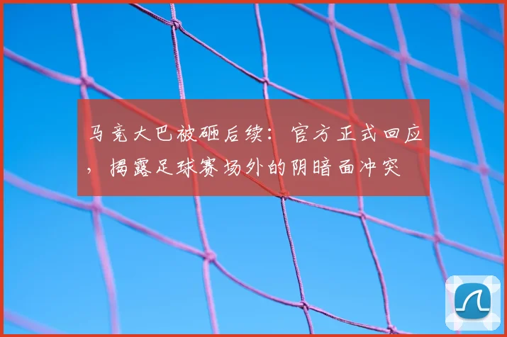 马竞大巴被砸后续：官方正式回应，揭露足球赛场外的阴暗面冲突