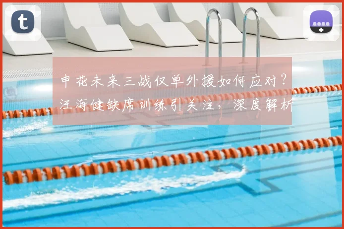 申花未来三战仅单外援如何应对？汪海健缺席训练引关注，深度解析球队前景