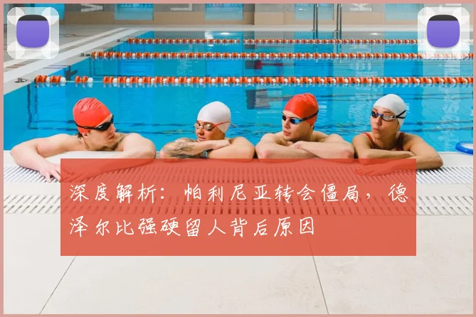 深度解析：帕利尼亚转会僵局，德泽尔比强硬留人背后原因