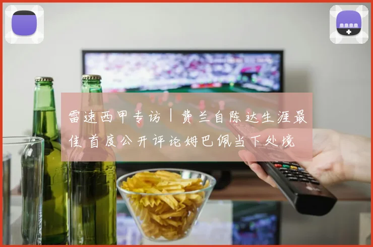 雷速西甲专访｜费兰自陈达生涯最佳 首度公开评论姆巴佩当下处境