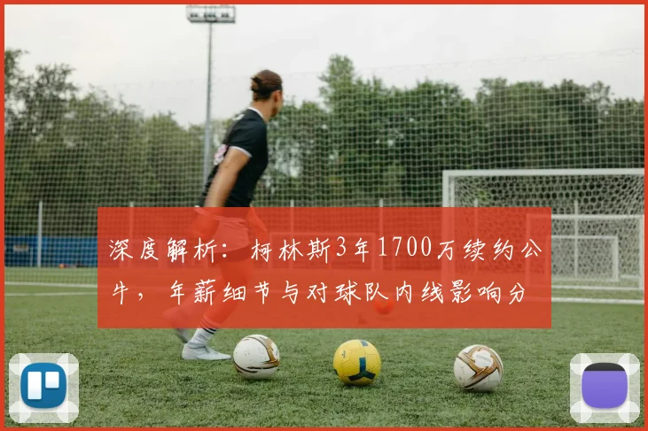 深度解析：柯林斯3年1700万续约公牛，年薪细节与对球队内线影响分析