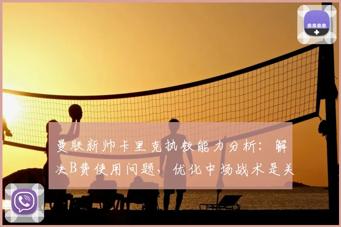 曼联新帅卡里克执教能力分析:解决B费使用问题,优化中场战术是关键