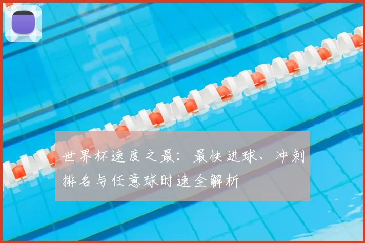 世界杯速度之最：最快进球、冲刺排名与任意球时速全解析